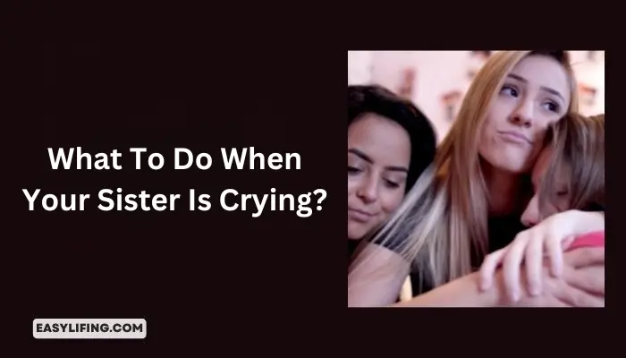 What To Do When Your Sister Is Crying Easylifing